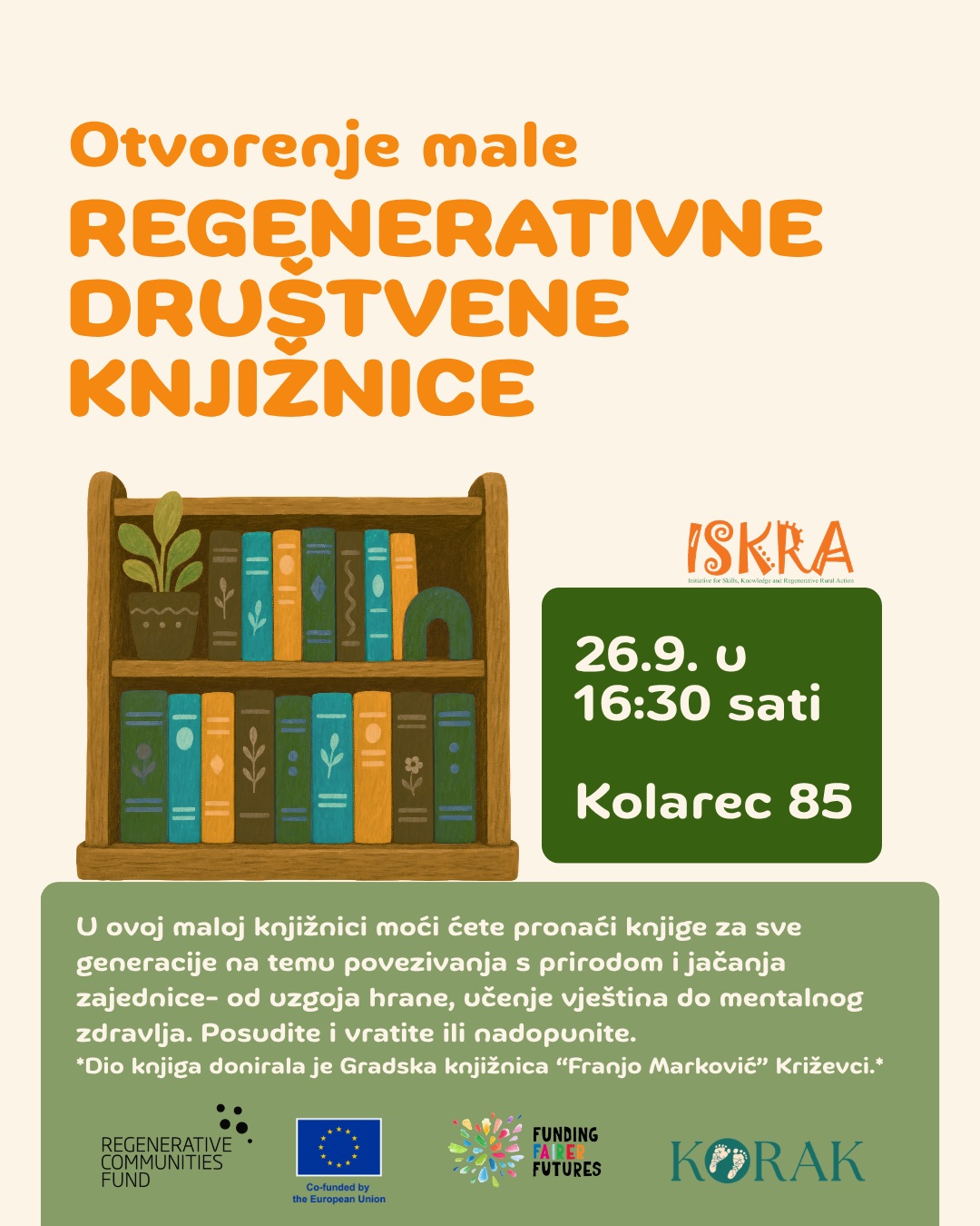 U sklopu Dana tradicije naša mala slobodna knjižnica otvara svoja vrata svima koji žele zaroniti u priče o prirodi, vrtlarenju, starim vještinama, uzgoju hrane i brizi o sebi i zajednici. 

Princip je jednostavan: posudite, pročitajte i vratite ili čak nadopunite svojom dragom knjigom. 

Veliko hvala @franjomarkovic1845 Gradskoj knjižnici "Franjo Marković" Križevci koja nam je donirala dio vrijednih knjiga! Ostatak smo osigurali kroz projekt ISKRA, stavljajući naglasak na knjige za djecu i mlade. 

Uz druženje i listanje knjiga, degustirat ćemo i domaću cicmaru.

📅 26.9. u 16:30 
📍 Kolarec 85 (kod područne škole)

Sjednite na drvene klupe koje smo sklepali s puno ljubavi, probajte cicmaru, pronađite štivo za sebe i ostanite s nama na radionici o sjemenu, razmjeni sjemena i radionici blatne žbuke koje počinju nakon otvorenja!

Ako imate, ponesite knjigu o prirodi ili održivosti koju želite pokloniti knjižnici. 🥰

Događaj organizira udruga KORAK u sklopu projekta ISKRA povodom Europskog dana održivih zajednica (#EDSC), uz sufinanciranje Europske unije kroz Regenerative Communities Fund. 

 #KORAK #SKRA #RegenerativnaKnjižnica #MalaSlobodnaKnjižnica #DaniTradicije #Kolarec #RegenerativeCommunitiesFund @ecolise.eu